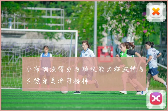 小布朗谈得分与助攻能力称波特与兰德尔是学习榜样