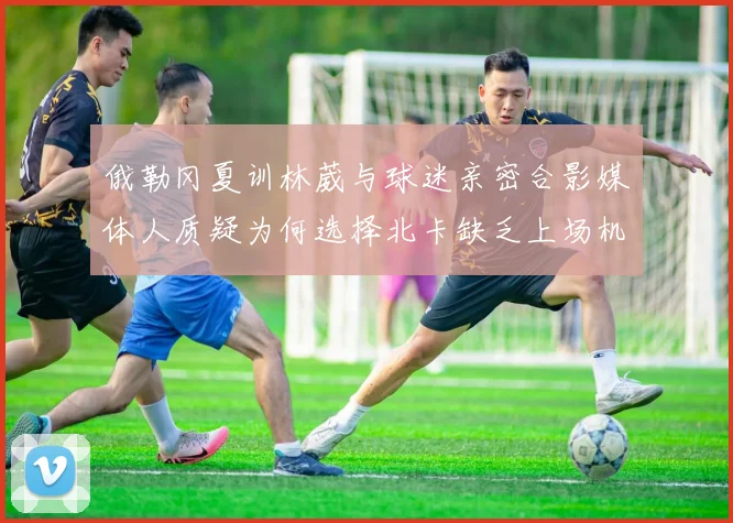 俄勒冈夏训林葳与球迷亲密合影媒体人质疑为何选择北卡缺乏上场机会