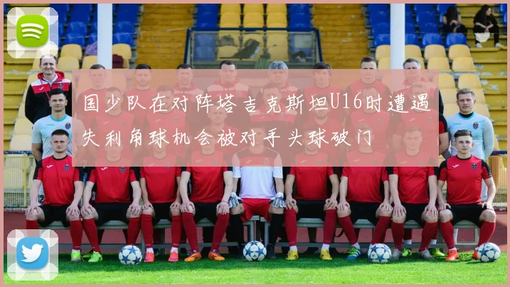 国少队在对阵塔吉克斯坦U16时遭遇失利角球机会被对手头球破门