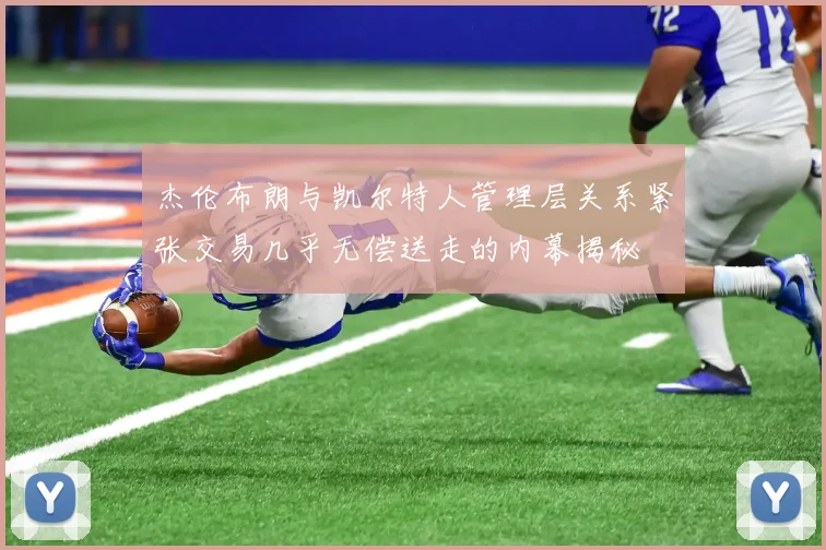 杰伦布朗与凯尔特人管理层关系紧张交易几乎无偿送走的内幕揭秘