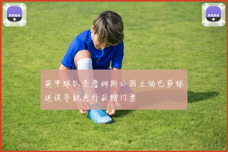 英甲球队圣詹姆斯公园主场巴萨球迷误导航意外获赠门票