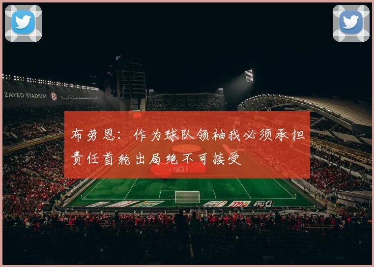布劳恩：作为球队领袖我必须承担责任首轮出局绝不可接受