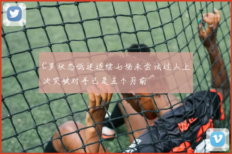 C罗状态低迷连续七场未尝试过人上次突破对手已是五个月前