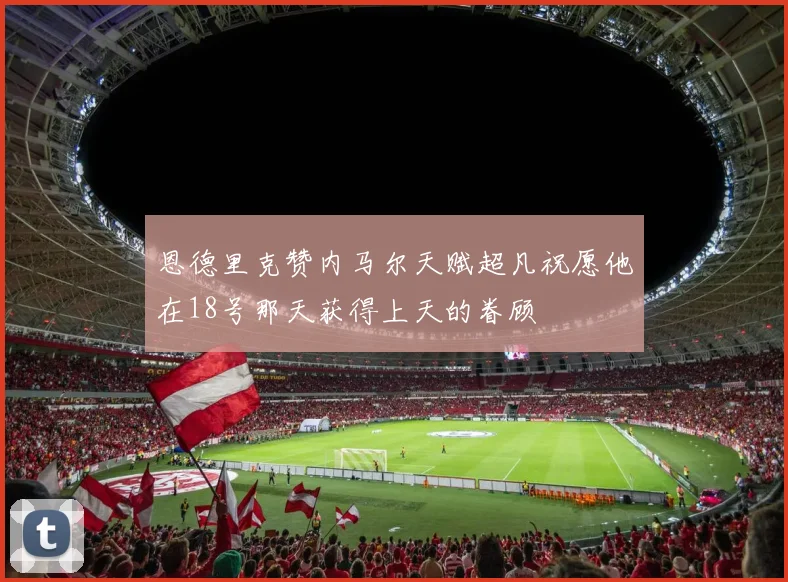恩德里克赞内马尔天赋超凡祝愿他在18号那天获得上天的眷顾