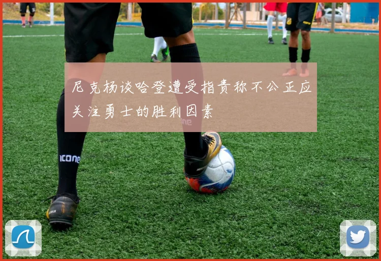 尼克杨谈哈登遭受指责称不公正应关注勇士的胜利因素