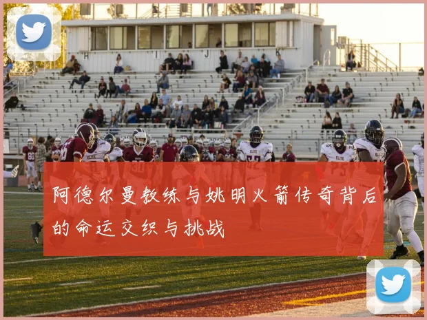 阿德尔曼教练与姚明火箭传奇背后的命运交织与挑战