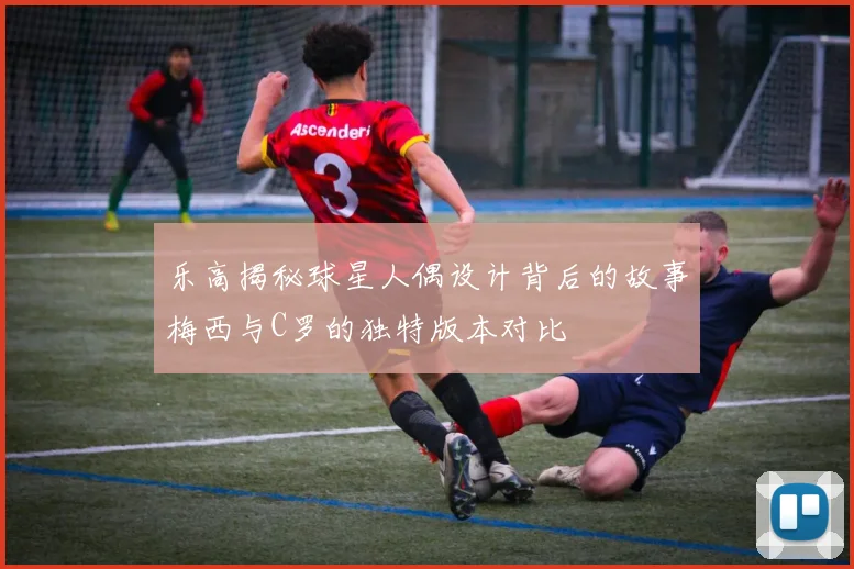 乐高揭秘球星人偶设计背后的故事梅西与C罗的独特版本对比