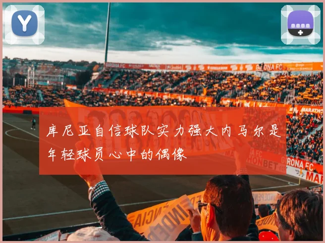 库尼亚自信球队实力强大内马尔是年轻球员心中的偶像