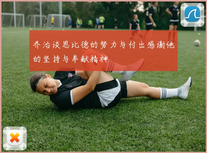 乔治谈恩比德的努力与付出感谢他的坚持与奉献精神