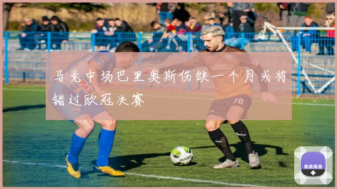 马竞中场巴里奥斯伤缺一个月或将错过欧冠决赛