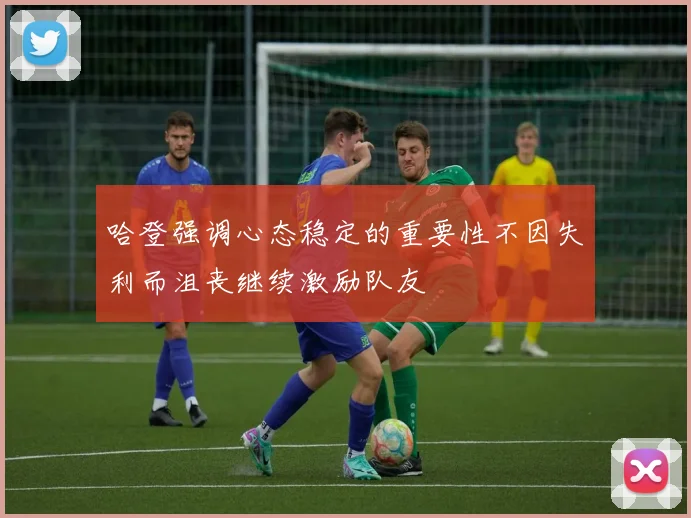 哈登强调心态稳定的重要性不因失利而沮丧继续激励队友