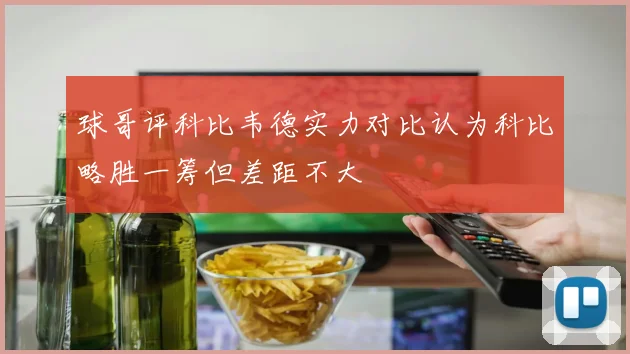 球哥评科比韦德实力对比认为科比略胜一筹但差距不大