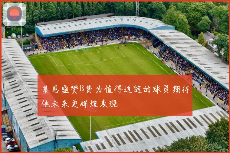 基恩盛赞B费为值得追随的球员期待他未来更辉煌表现