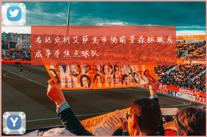 名记分析艾萨克市场前景森林狼或成争夺焦点球队