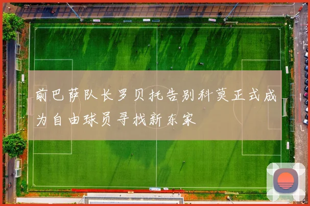 前巴萨队长罗贝托告别科莫正式成为自由球员寻找新东家