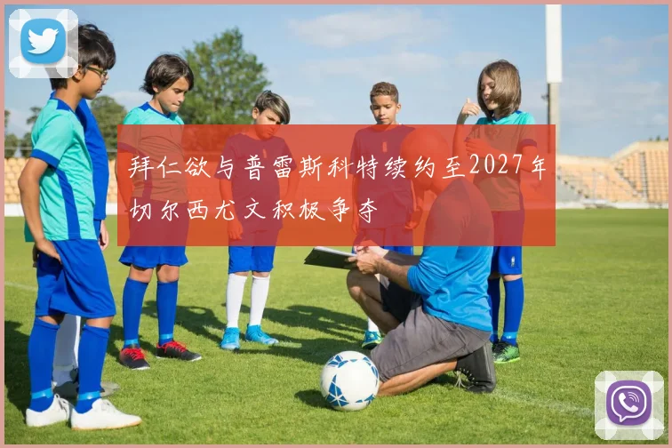 拜仁欲与普雷斯科特续约至2027年切尔西尤文积极争夺