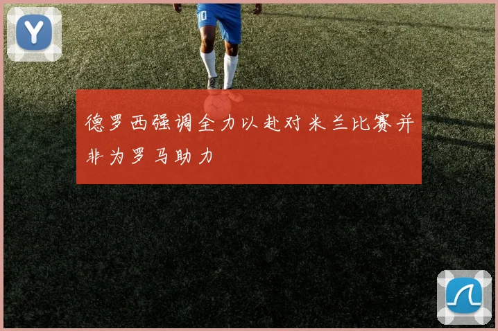 德罗西强调全力以赴对米兰比赛并非为罗马助力