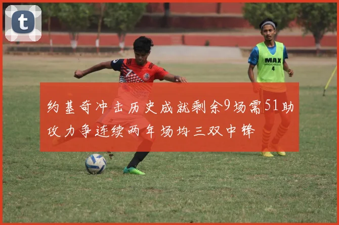 约基奇冲击历史成就剩余9场需51助攻力争连续两年场均三双中锋