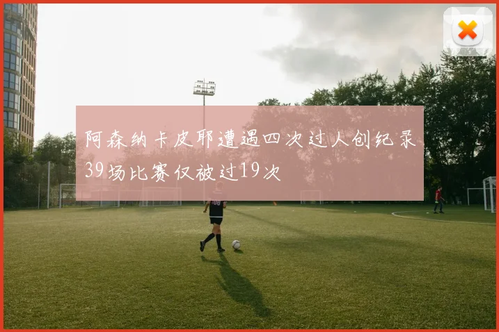 阿森纳卡皮耶遭遇四次过人创纪录39场比赛仅被过19次