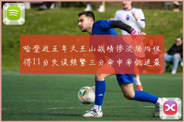 哈登近五年天王山战绩惨淡场均仅得11分失误频繁三分命中率低迷最终均遭淘汰