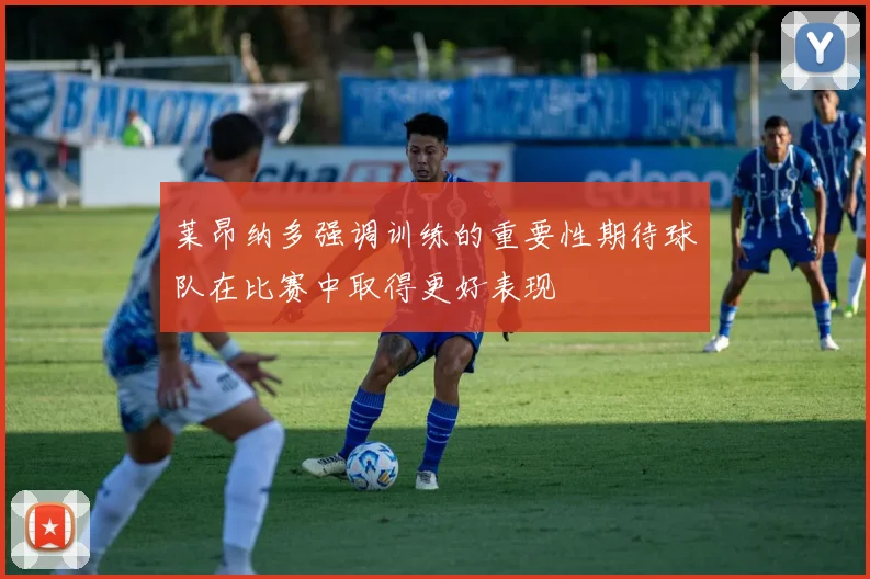 莱昂纳多强调训练的重要性期待球队在比赛中取得更好表现