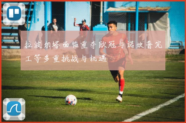 拉波尔塔面临重夺欧冠与诺坎普完工等多重挑战与机遇