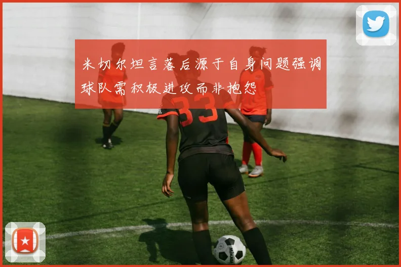 米切尔坦言落后源于自身问题强调球队需积极进攻而非抱怨