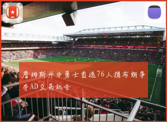 詹姆斯并非勇士首选76人携布朗争夺AD交易机会